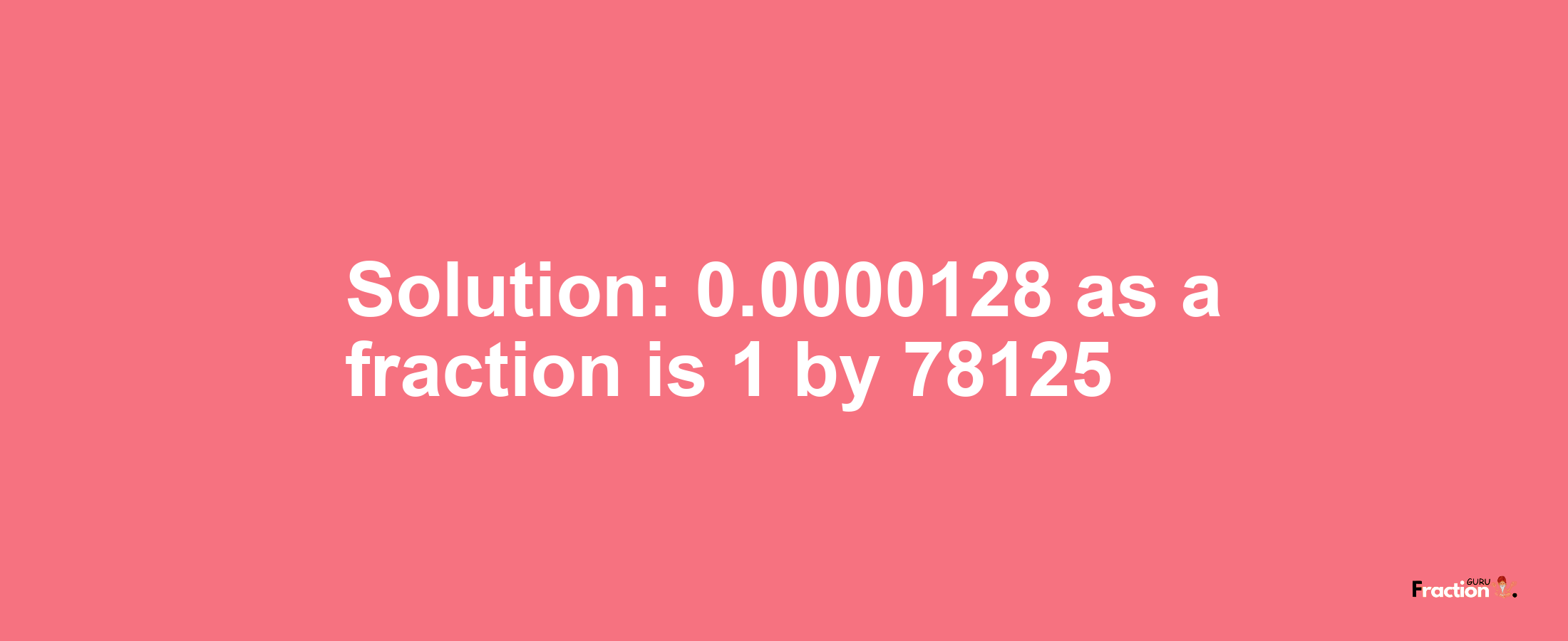 Solution:0.0000128 as a fraction is 1/78125